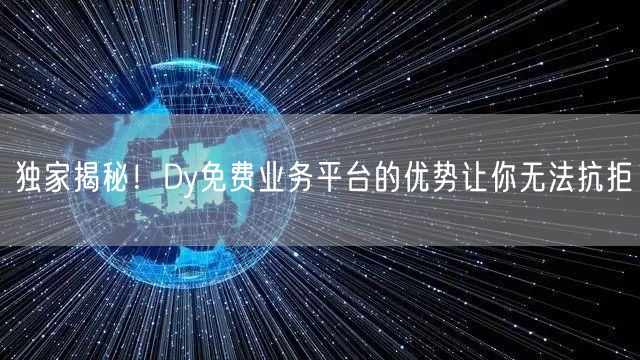 独家揭秘！Dy免费业务平台的优势让你无法抗拒