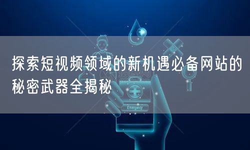 探索短视频领域的新机遇必备网站的秘密武器全揭秘