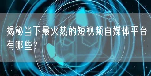 揭秘当下最火热的短视频自媒体平台有哪些？