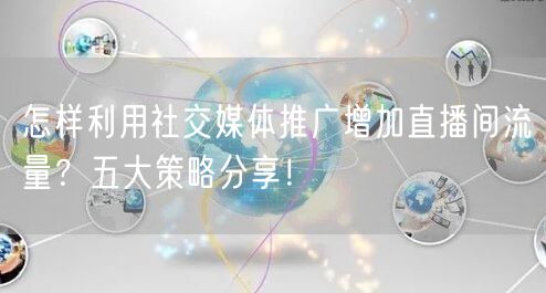 怎样利用社交媒体推广增加直播间流量？五大策略分享！