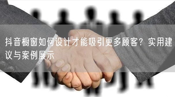 抖音橱窗如何设计才能吸引更多顾客？实用建议与案例展示