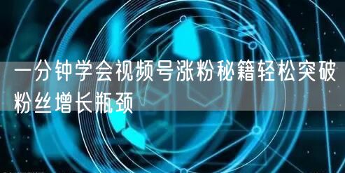 一分钟学会视频号涨粉秘籍轻松突破粉丝增长瓶颈
