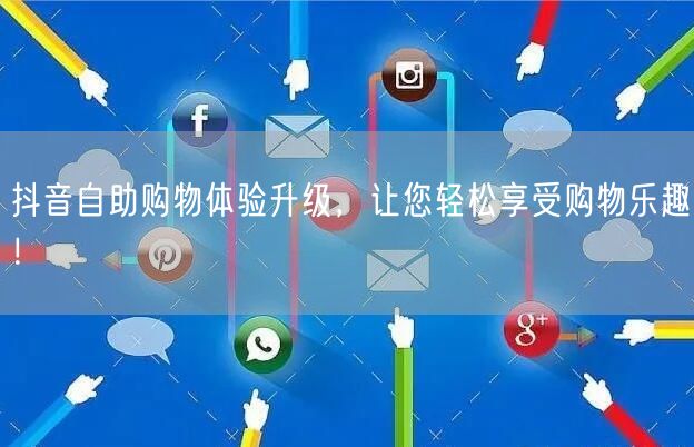 抖音自助购物体验升级，让您轻松享受购物乐趣！