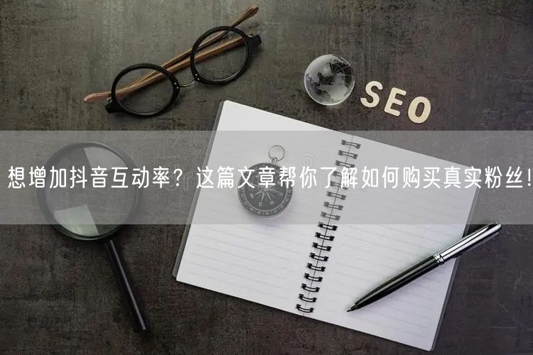 想增加抖音互动率？这篇文章帮你了解如何购买真实粉丝！