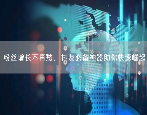 粉丝增长不再愁，抖友必备神器助你快速崛起