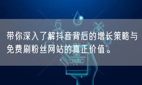 带你深入了解抖音背后的增长策略与免费刷粉丝网站的真正价值。