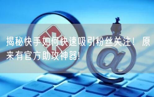 揭秘快手如何快速吸引粉丝关注！原来有官方助攻神器!