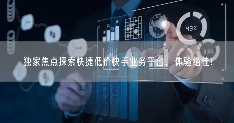 独家焦点探索快捷低价快手业务平台，体验绝佳！