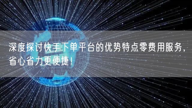 深度探讨快手下单平台的优势特点零费用服务，省心省力更便捷！