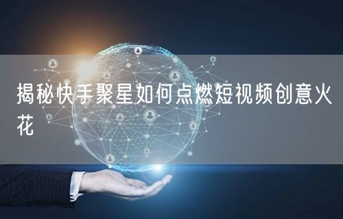 揭秘快手聚星如何点燃短视频创意火花