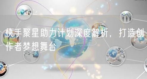 快手聚星助力计划深度解析，打造创作者梦想舞台
