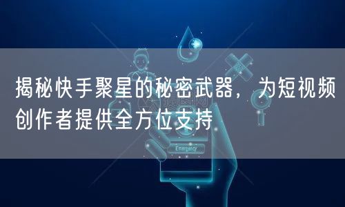 揭秘快手聚星的秘密武器，为短视频创作者提供全方位支持