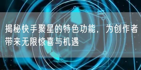 揭秘快手聚星的特色功能，为创作者带来无限惊喜与机遇