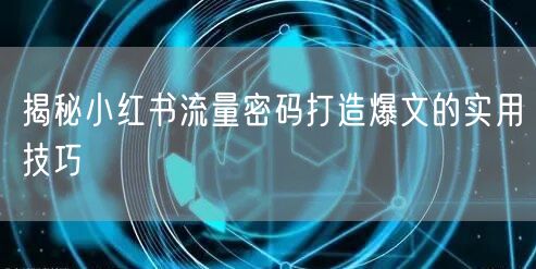 揭秘小红书流量密码打造爆文的实用技巧