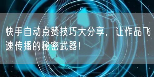 快手自动点赞技巧大分享，让作品飞速传播的秘密武器！