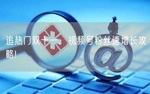 追热门双十一,视频号粉丝速增长攻略!