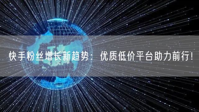 快手粉丝增长新趋势：优质低价平台助力前行！