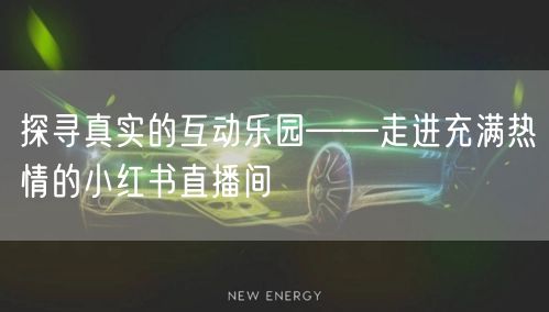 探寻真实的互动乐园——走进充满热情的小红书直播间